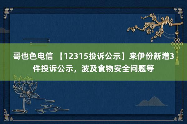 哥也色电信 【12315投诉公示】来伊份新增3件投诉公示，波及食物安全问题等