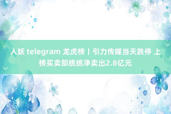 人妖 telegram 龙虎榜丨引力传媒当天跌停 上榜买卖部统统净卖出2.8亿元