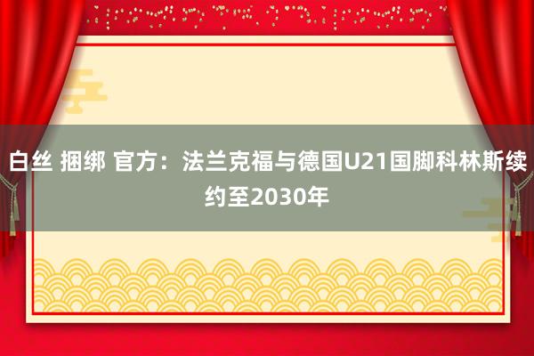 白丝 捆绑 官方：法兰克福与德国U21国脚科林斯续约至2030年