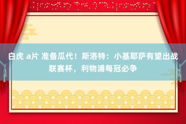 白虎 a片 准备瓜代！斯洛特：小基耶萨有望出战联赛杯，利物浦每冠必争