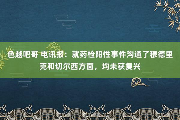 色越吧哥 电讯报：就药检阳性事件沟通了穆德里克和切尔西方面，均未获复兴