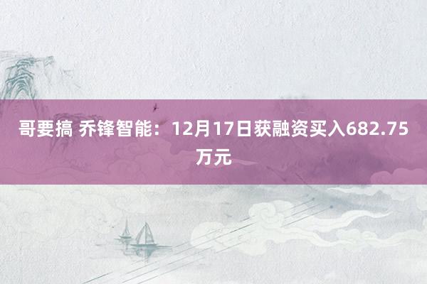 哥要搞 乔锋智能：12月17日获融资买入682.75万元