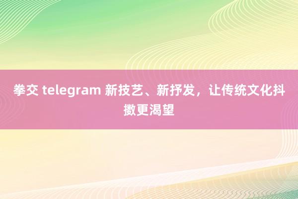 拳交 telegram 新技艺、新抒发，让传统文化抖擞更渴望