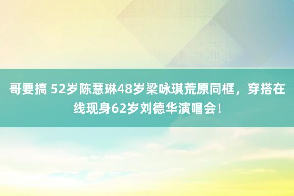 哥要搞 52岁陈慧琳48岁梁咏琪荒原同框，穿搭在线现身62岁刘德华演唱会！