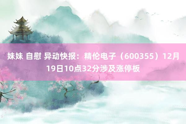 妹妹 自慰 异动快报：精伦电子（600355）12月19日10点32分涉及涨停板