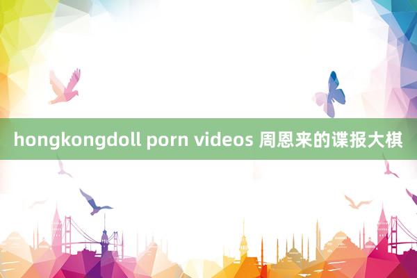 hongkongdoll porn videos 周恩来的谍报大棋