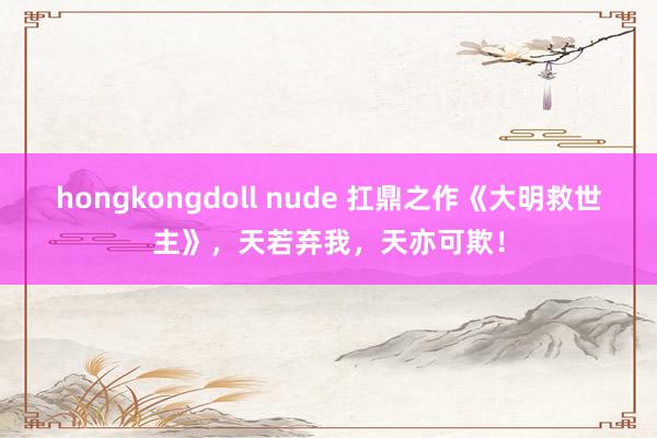 hongkongdoll nude 扛鼎之作《大明救世主》，天若弃我，天亦可欺！