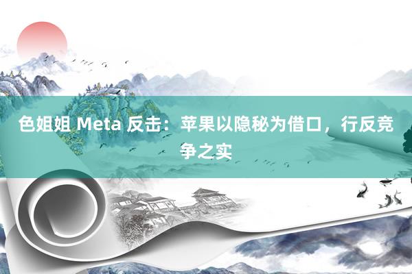 色姐姐 Meta 反击：苹果以隐秘为借口，行反竞争之实