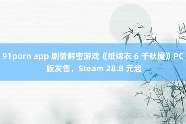 91porn app 剧情解密游戏《纸嫁衣 6 千秋魇》PC 版发售，Steam 28.8 元起