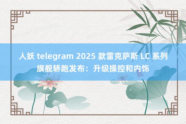 人妖 telegram 2025 款雷克萨斯 LC 系列旗舰轿跑发布：升级操控和内饰