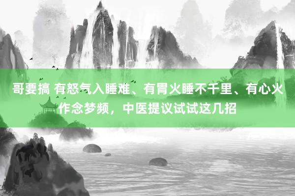 哥要搞 有怒气入睡难、有胃火睡不千里、有心火作念梦频，中医提议试试这几招