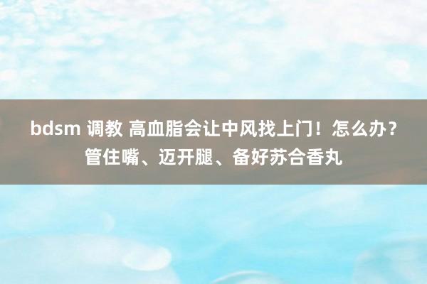 bdsm 调教 高血脂会让中风找上门！怎么办？管住嘴、迈开腿、备好苏合香丸