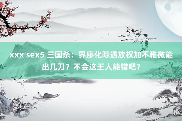 xxx sex5 三国杀：界廖化际遇放权加不雅微能出几刀？不会这王人能错吧？