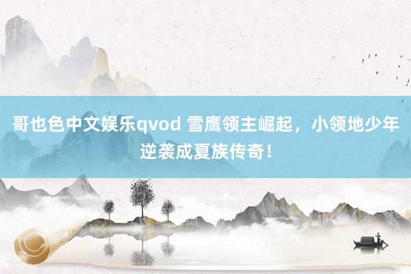 哥也色中文娱乐qvod 雪鹰领主崛起，小领地少年逆袭成夏族传奇！