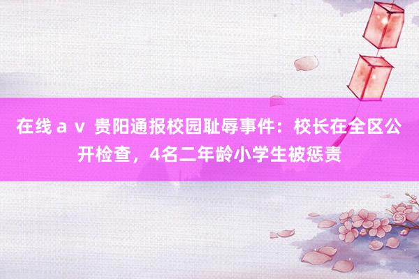 在线ａｖ 贵阳通报校园耻辱事件：校长在全区公开检查，4名二年龄小学生被惩责