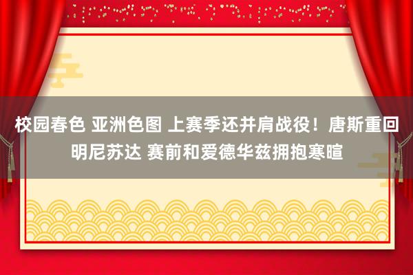 校园春色 亚洲色图 上赛季还并肩战役！唐斯重回明尼苏达 赛前和爱德华兹拥抱寒暄