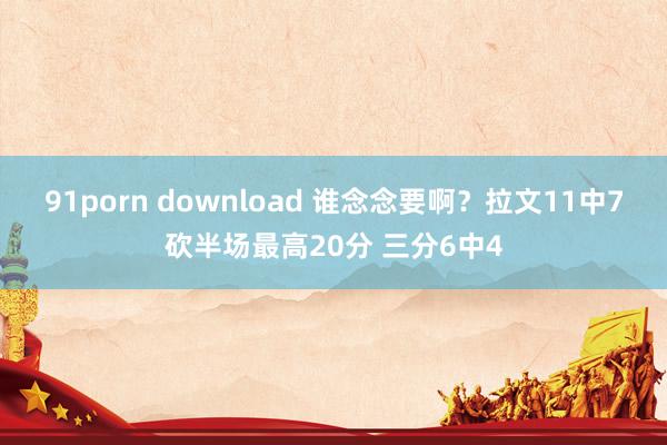 91porn download 谁念念要啊？拉文11中7砍半场最高20分 三分6中4