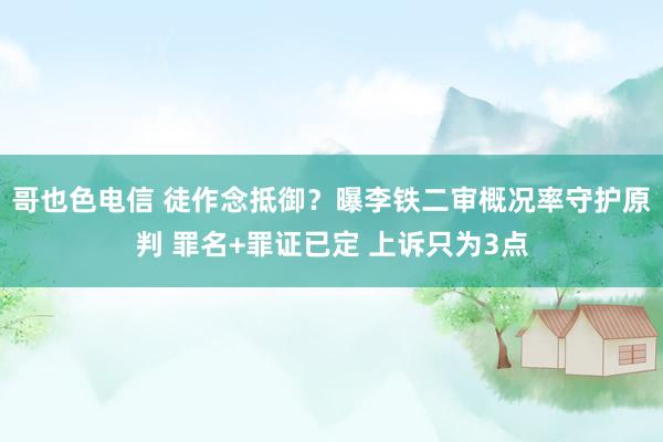 哥也色电信 徒作念抵御？曝李铁二审概况率守护原判 罪名+罪证已定 上诉只为3点