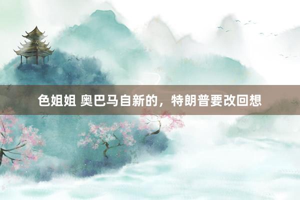 色姐姐 奥巴马自新的，特朗普要改回想