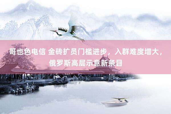 哥也色电信 金砖扩员门槛进步，入群难度增大，俄罗斯高层示意新条目