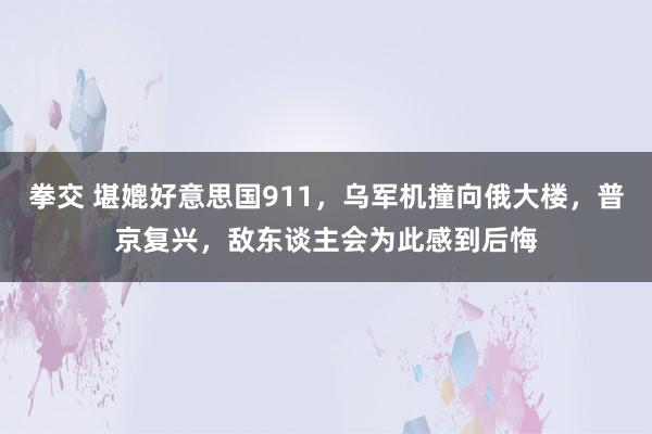 拳交 堪媲好意思国911，乌军机撞向俄大楼，普京复兴，敌东谈主会为此感到后悔