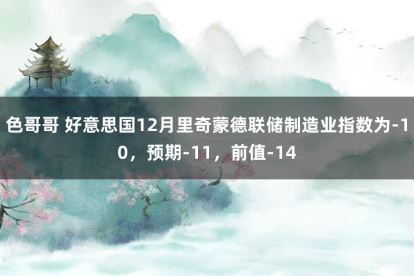 色哥哥 好意思国12月里奇蒙德联储制造业指数为-10，预期-11，前值-14