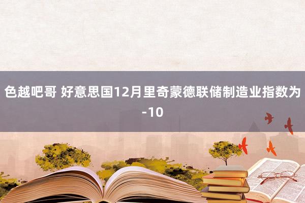 色越吧哥 好意思国12月里奇蒙德联储制造业指数为-10