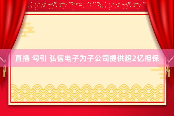 直播 勾引 弘信电子为子公司提供超2亿担保