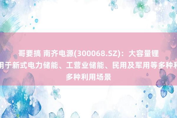 哥要搞 南齐电源(300068.SZ)：大容量锂电可利用于新式电力储能、工营业储能、民用及军用等多种利用场景