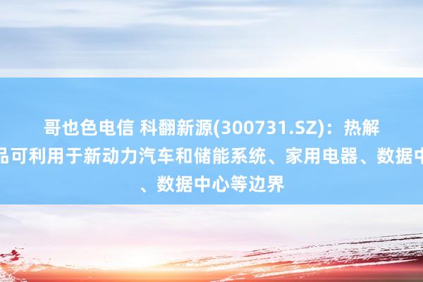 哥也色电信 科翻新源(300731.SZ)：热解决有关居品可利用于新动力汽车和储能系统、家用电器、数据中心等边界