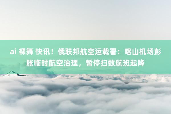 ai 裸舞 快讯！俄联邦航空运载署：喀山机场彭胀临时航空治理，暂停扫数航班起降