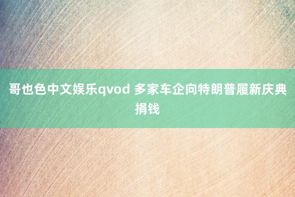 哥也色中文娱乐qvod 多家车企向特朗普履新庆典捐钱