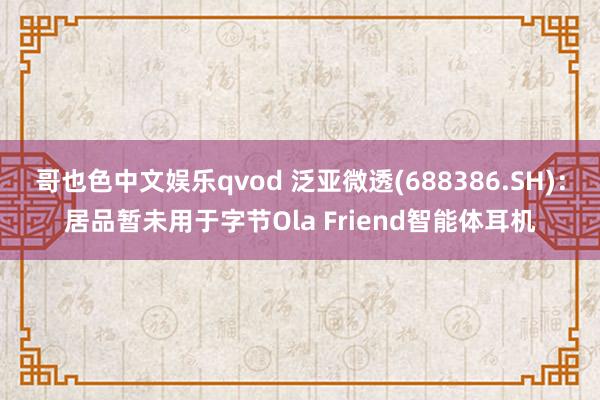 哥也色中文娱乐qvod 泛亚微透(688386.SH)：居品暂未用于字节Ola Friend智能体耳机