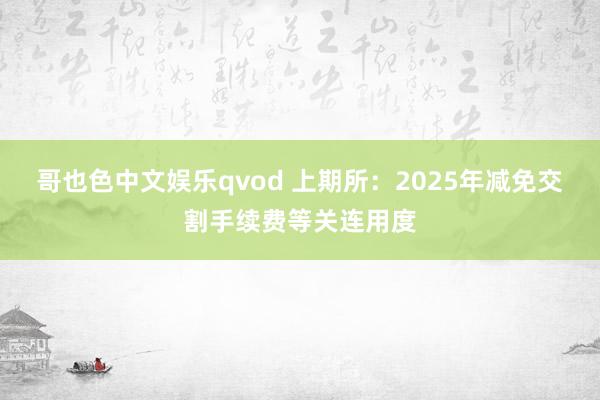 哥也色中文娱乐qvod 上期所：2025年减免交割手续费等关连用度