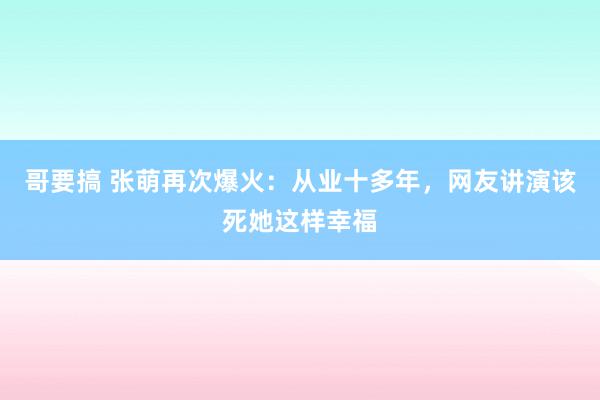 哥要搞 张萌再次爆火：从业十多年，网友讲演该死她这样幸福