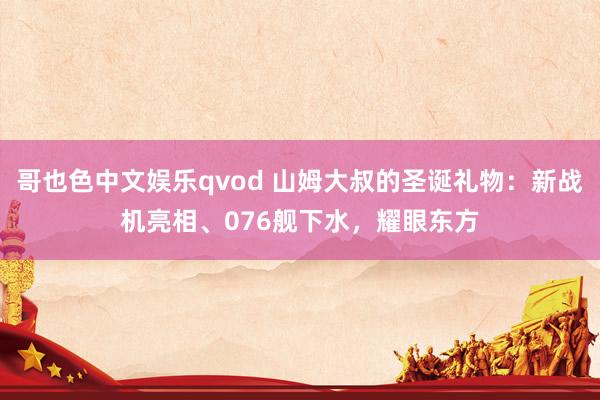 哥也色中文娱乐qvod 山姆大叔的圣诞礼物：新战机亮相、076舰下水，耀眼东方