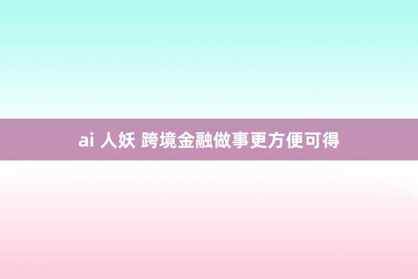 ai 人妖 跨境金融做事更方便可得