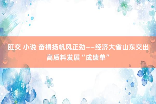 肛交 小说 奋楫扬帆风正劲——经济大省山东交出高质料发展“成绩单”