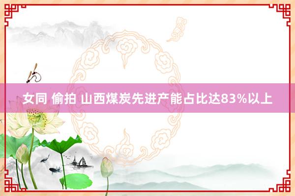 女同 偷拍 山西煤炭先进产能占比达83%以上