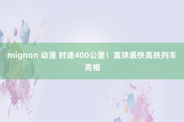 mignon 动漫 时速400公里！寰球最快高铁列车亮相