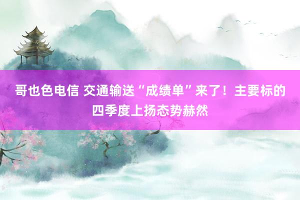 哥也色电信 交通输送“成绩单”来了！主要标的四季度上扬态势赫然