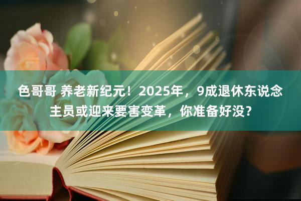 色哥哥 养老新纪元！2025年，9成退休东说念主员或迎来要害变革，你准备好没？