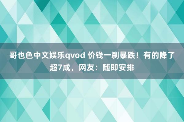 哥也色中文娱乐qvod 价钱一刹暴跌！有的降了超7成，网友：随即安排