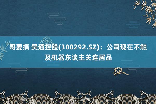 哥要搞 吴通控股(300292.SZ)：公司现在不触及机器东谈主关连居品