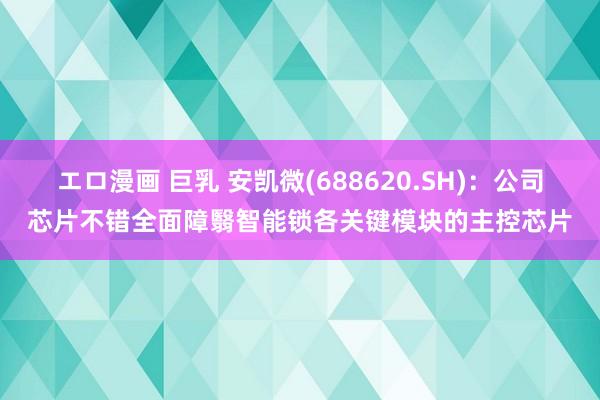 エロ漫画 巨乳 安凯微(688620.SH)：公司芯片不错全面障翳智能锁各关键模块的主控芯片