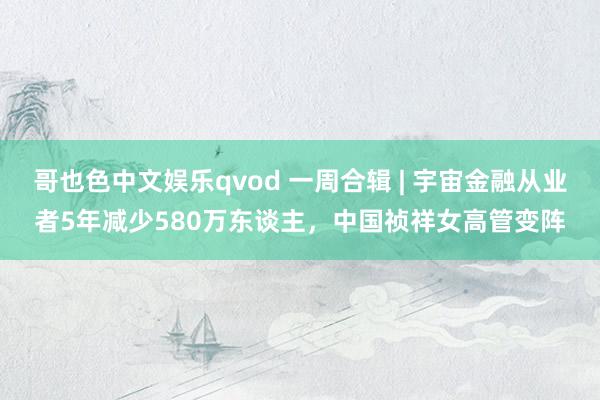 哥也色中文娱乐qvod 一周合辑 | 宇宙金融从业者5年减少580万东谈主，中国祯祥女高管变阵