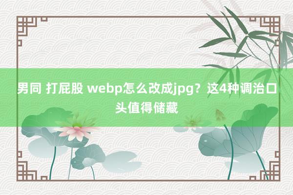 男同 打屁股 webp怎么改成jpg？这4种调治口头值得储藏