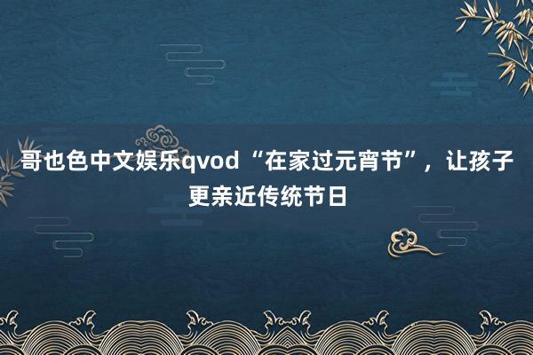 哥也色中文娱乐qvod “在家过元宵节”，让孩子更亲近传统节日