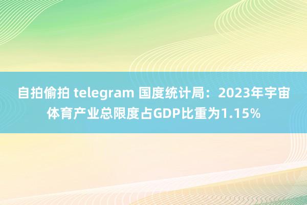 自拍偷拍 telegram 国度统计局：2023年宇宙体育产业总限度占GDP比重为1.15%