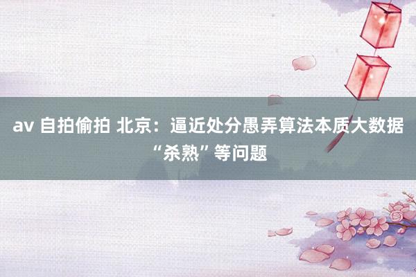 av 自拍偷拍 北京：逼近处分愚弄算法本质大数据“杀熟”等问题